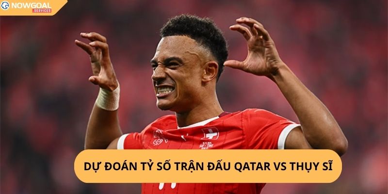 Nhận Định, Soi Kèo Qatar vs Thụy Sĩ
