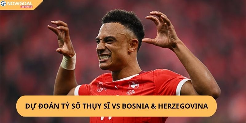 Nhận Định, Soi Kèo Thụy Sĩ vs Bosnia & Herzegovina